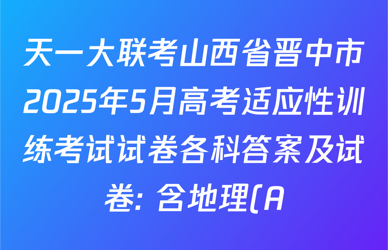天一大联考山西省晋中市2025年5月高考适应性训练考试试卷各科答案及试卷: 含地理(A) 数学(B卷) 英语试卷解析 天一大联考山西省晋中市2025年5月高考适应性训练考试试卷各科答案及试卷: 含地理(A) 数学(B卷) 英语试卷解析